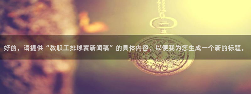  好的，请提供“教职工排球赛新闻稿”的具体内容，以便我为您生成