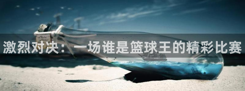 emc易倍官网登录网址：激烈对决：一场谁是篮球王的精彩比赛